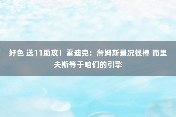 好色 送11助攻！雷迪克：詹姆斯景况很棒 而里夫斯等于咱们的引擎