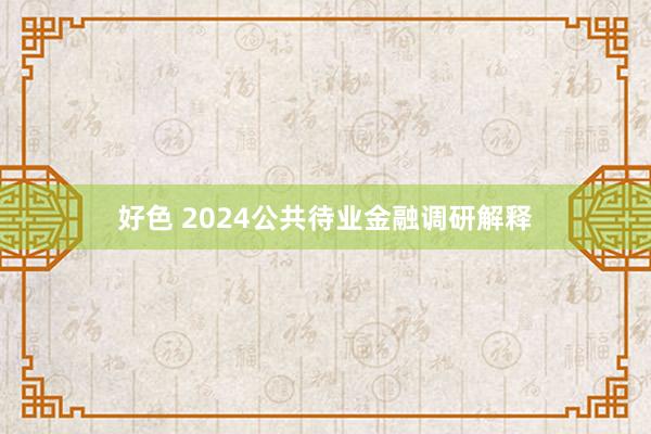 好色 2024公共待业金融调研解释