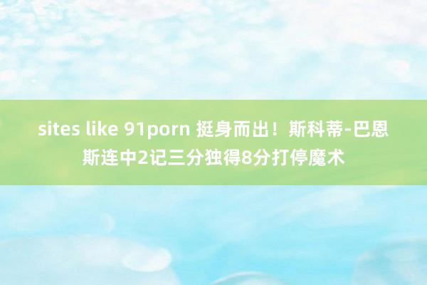 sites like 91porn 挺身而出！斯科蒂-巴恩斯连中2记三分独得8分打停魔术