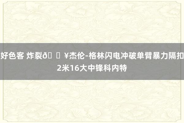 好色客 炸裂💥杰伦-格林闪电冲破单臂暴力隔扣2米16大中锋科内特