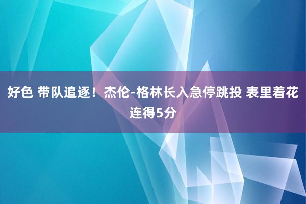 好色 带队追逐！杰伦-格林长入急停跳投 表里着花连得5分