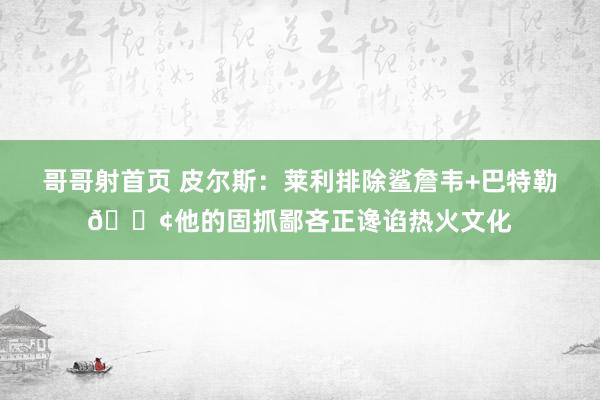 哥哥射首页 皮尔斯：莱利排除鲨詹韦+巴特勒🐢他的固抓鄙吝正谗谄热火文化