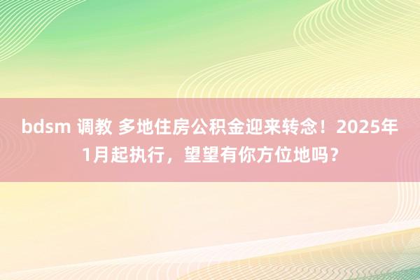 bdsm 调教 多地住房公积金迎来转念！2025年1月起执行，望望有你方位地吗？