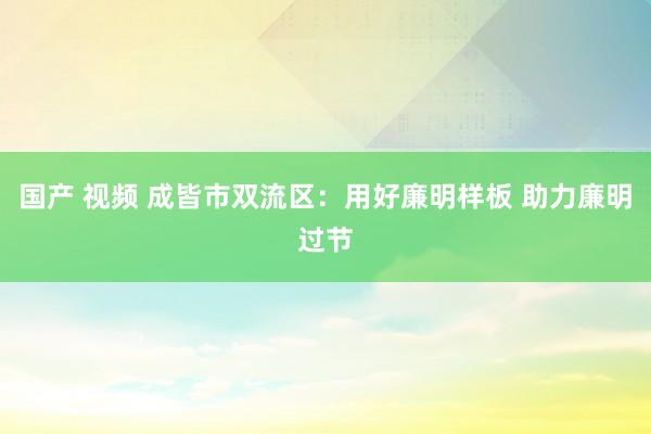 国产 视频 成皆市双流区：用好廉明样板 助力廉明过节