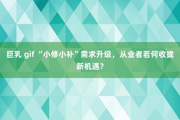 巨乳 gif “小修小补”需求升级，从业者若何收拢新机遇？