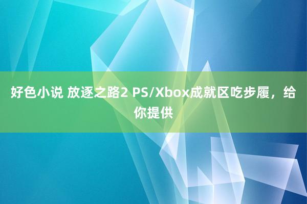 好色小说 放逐之路2 PS/Xbox成就区吃步履，给你提供