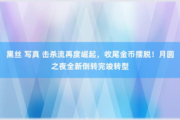 黑丝 写真 击杀流再度崛起，收尾金币摆脱！月圆之夜全新倒转完竣转型