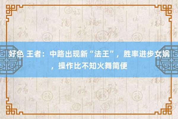 好色 王者：中路出现新“法王”，胜率进步女娲，操作比不知火舞简便