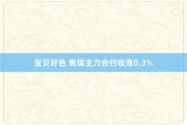 宝贝好色 焦煤主力合约收涨0.3%