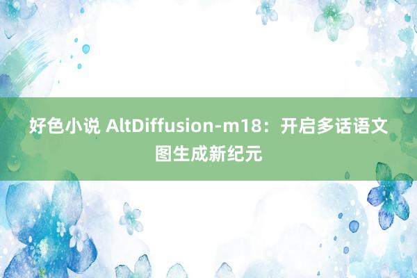 好色小说 AltDiffusion-m18：开启多话语文图生成新纪元