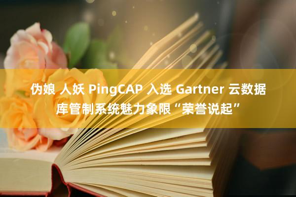 伪娘 人妖 PingCAP 入选 Gartner 云数据库管制系统魅力象限“荣誉说起”