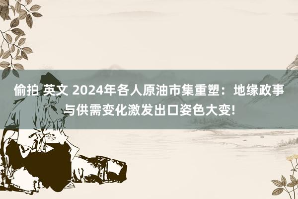 偷拍 英文 2024年各人原油市集重塑：地缘政事与供需变化激发出口姿色大变!