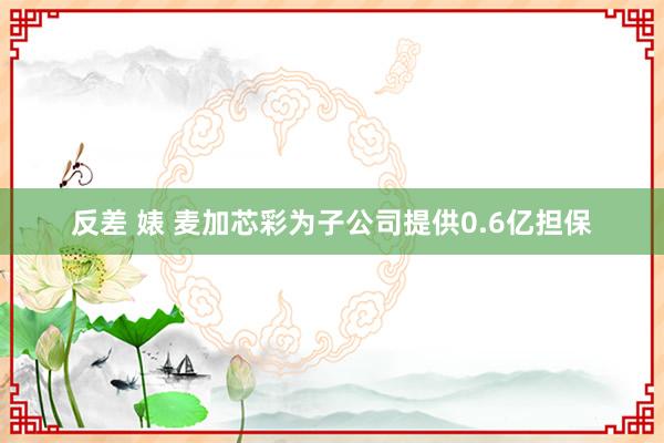 反差 婊 麦加芯彩为子公司提供0.6亿担保