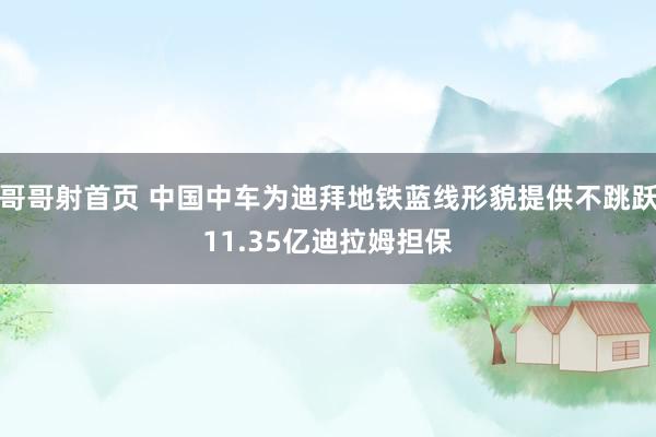 哥哥射首页 中国中车为迪拜地铁蓝线形貌提供不跳跃11.35亿迪拉姆担保