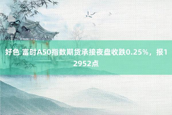 好色 富时A50指数期货承接夜盘收跌0.25%，报12952点