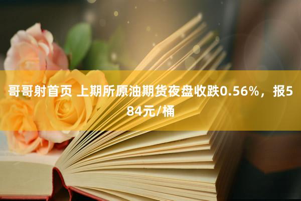 哥哥射首页 上期所原油期货夜盘收跌0.56%，报584元/桶