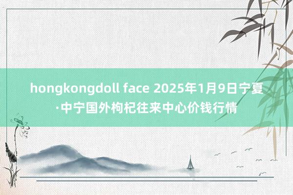 hongkongdoll face 2025年1月9日宁夏·中宁国外枸杞往来中心价钱行情