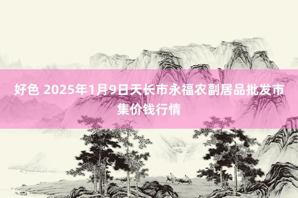 好色 2025年1月9日天长市永福农副居品批发市集价钱行情