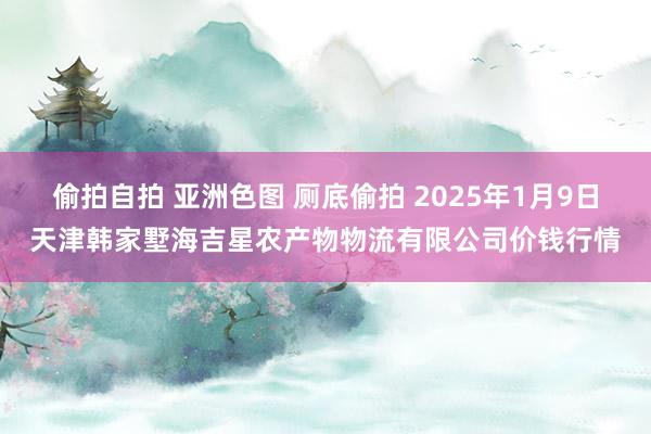 偷拍自拍 亚洲色图 厕底偷拍 2025年1月9日天津韩家墅海吉星农产物物流有限公司价钱行情