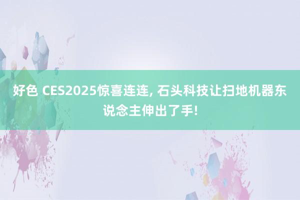 好色 CES2025惊喜连连， 石头科技让扫地机器东说念主伸出了手!