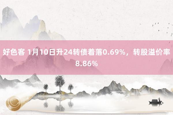 好色客 1月10日升24转债着落0.69%，转股溢价率8.86%