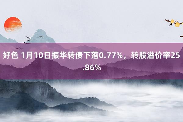 好色 1月10日振华转债下落0.77%，转股溢价率25.86%