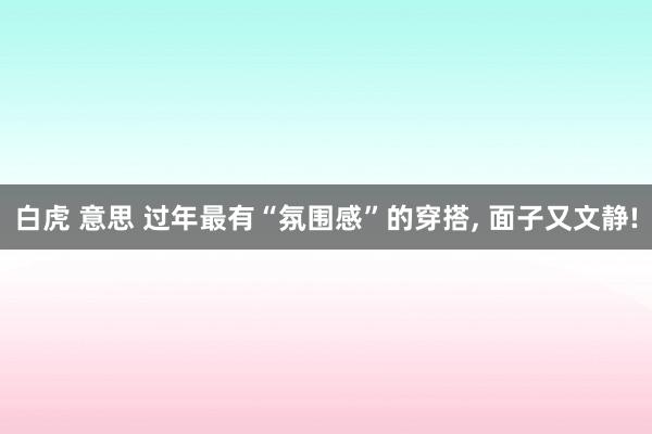 白虎 意思 过年最有“氛围感”的穿搭， 面子又文静!