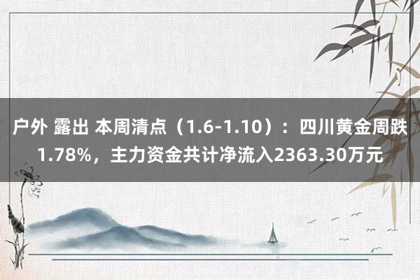 户外 露出 本周清点（1.6-1.10）：四川黄金周跌1.78%，主力资金共计净流入2363.30万元