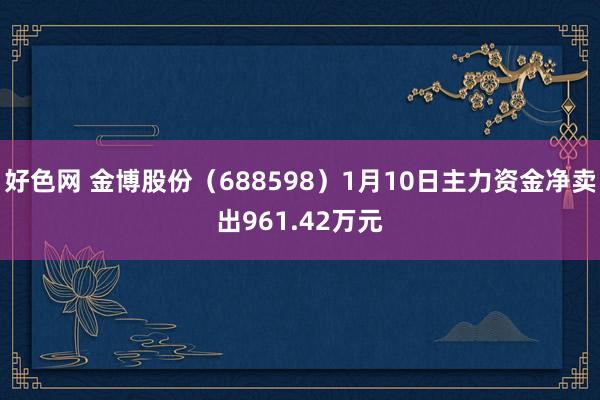 好色网 金博股份（688598）1月10日主力资金净卖出961.42万元