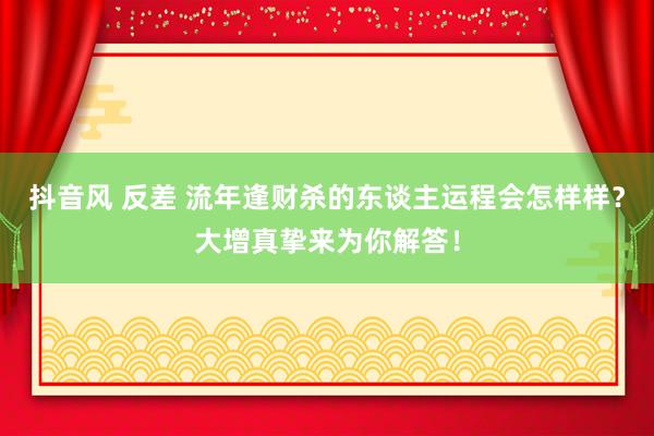 抖音风 反差 流年逢财杀的东谈主运程会怎样样？大增真挚来为你解答！