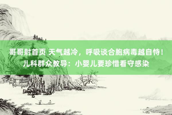 哥哥射首页 天气越冷，呼吸谈合胞病毒越自恃！儿科群众教导：小婴儿要珍惜看守感染