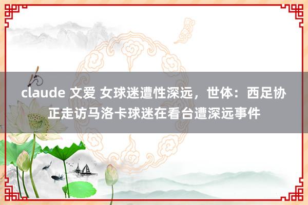 claude 文爱 女球迷遭性深远，世体：西足协正走访马洛卡球迷在看台遭深远事件