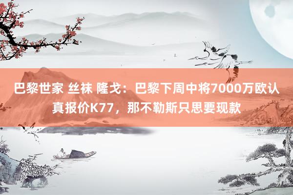 巴黎世家 丝袜 隆戈：巴黎下周中将7000万欧认真报价K77，那不勒斯只思要现款