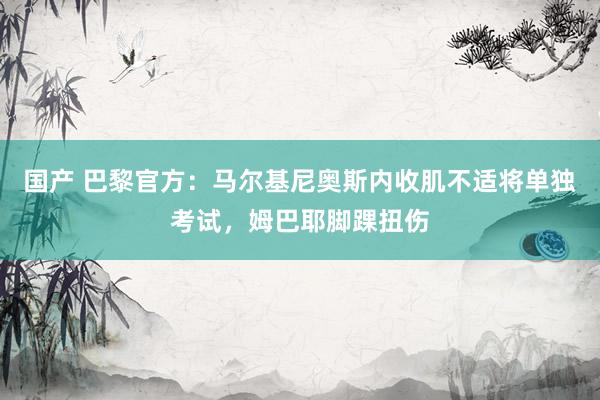 国产 巴黎官方：马尔基尼奥斯内收肌不适将单独考试，姆巴耶脚踝扭伤