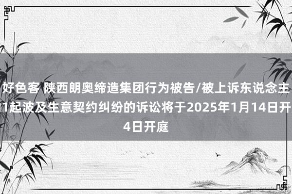 好色客 陕西朗奥缔造集团行为被告/被上诉东说念主的1起波及生意契约纠纷的诉讼将于2025年1月14日开庭