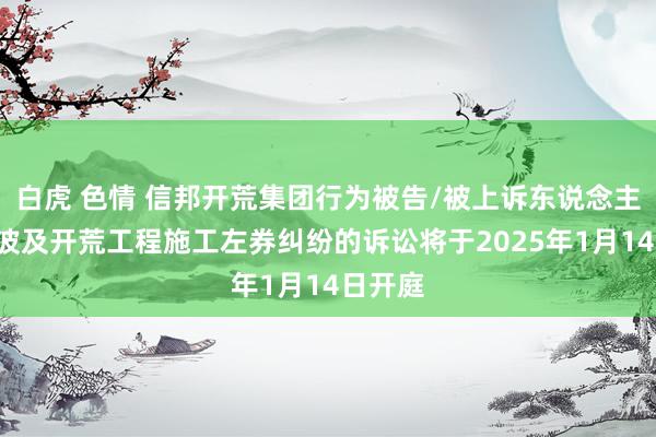 白虎 色情 信邦开荒集团行为被告/被上诉东说念主的1起波及开荒工程施工左券纠纷的诉讼将于2025年1月14日开庭