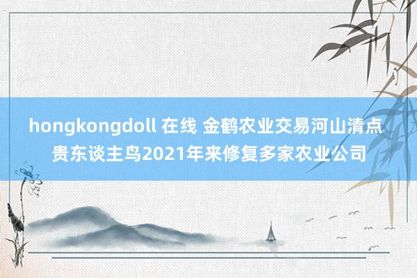 hongkongdoll 在线 金鹤农业交易河山清点 贵东谈主鸟2021年来修复多家农业公司