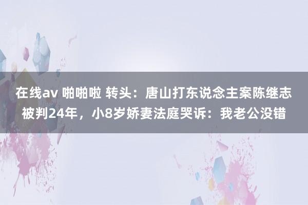 在线av 啪啪啦 转头：唐山打东说念主案陈继志被判24年，小8岁娇妻法庭哭诉：我老公没错