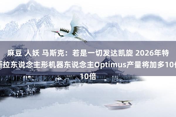 麻豆 人妖 马斯克：若是一切发达凯旋 2026年特斯拉东说念主形机器东说念主Optimus产量将加多10倍