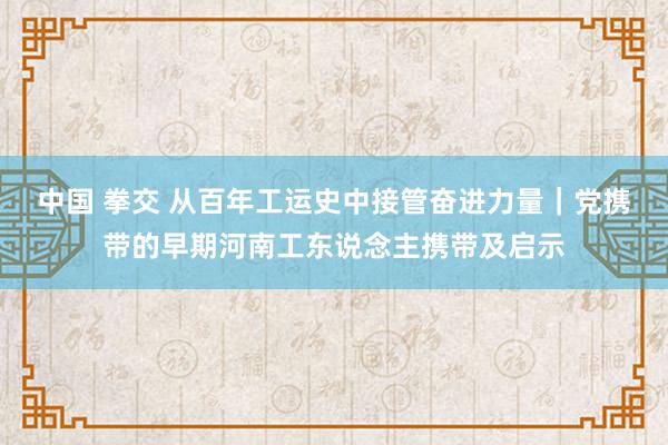 中国 拳交 从百年工运史中接管奋进力量｜党携带的早期河南工东说念主携带及启示