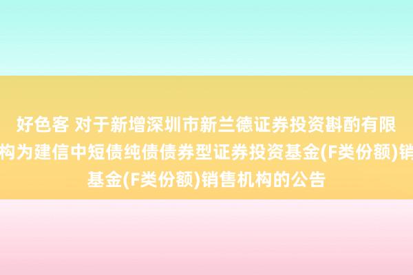 好色客 对于新增深圳市新兰德证券投资斟酌有限公司等销售机构为建信中短债纯债债券型证券投资基金(F类份额)销售机构的公告