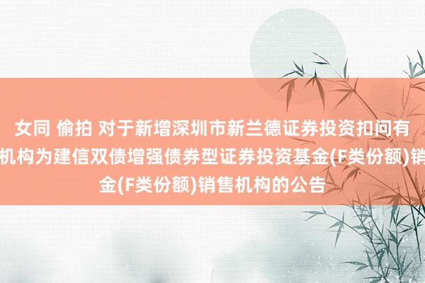 女同 偷拍 对于新增深圳市新兰德证券投资扣问有限公司等销售机构为建信双债增强债券型证券投资基金(F类份额)销售机构的公告