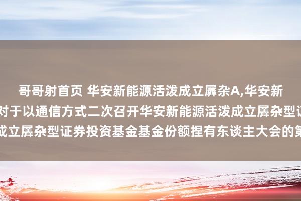 哥哥射首页 华安新能源活泼成立羼杂A，华安新能源活泼成立羼杂C: 对于以通信方式二次召开华安新能源活泼成立羼杂型证券投资基金基金份额捏有东谈主大会的第二次教唆性公告