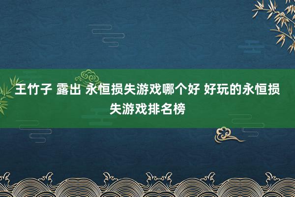 王竹子 露出 永恒损失游戏哪个好 好玩的永恒损失游戏排名榜