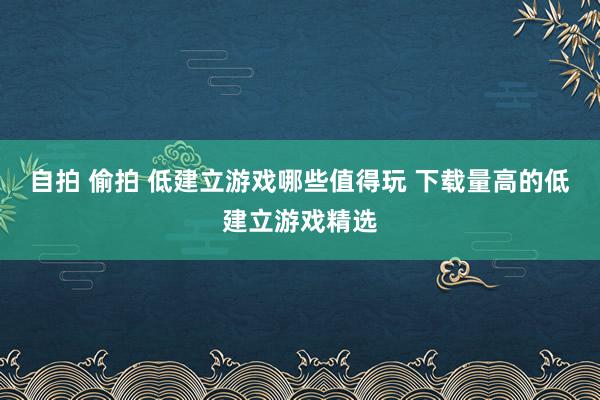 自拍 偷拍 低建立游戏哪些值得玩 下载量高的低建立游戏精选