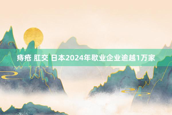 痔疮 肛交 日本2024年歇业企业逾越1万家