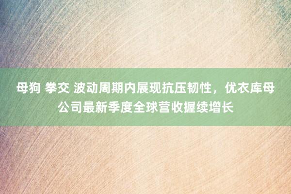 母狗 拳交 波动周期内展现抗压韧性，优衣库母公司最新季度全球营收握续增长