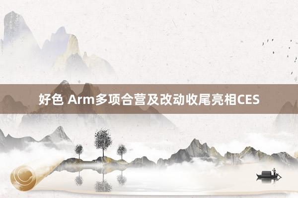 好色 Arm多项合营及改动收尾亮相CES