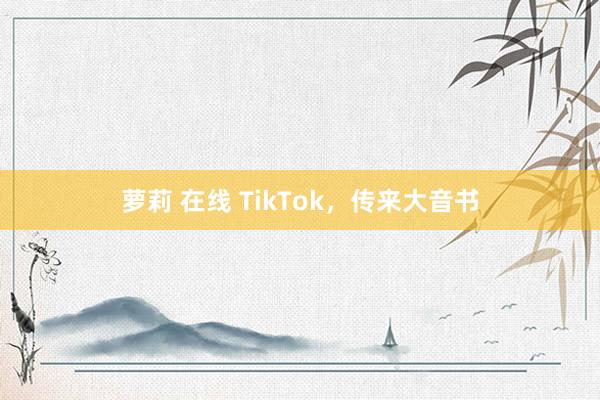 萝莉 在线 TikTok，传来大音书