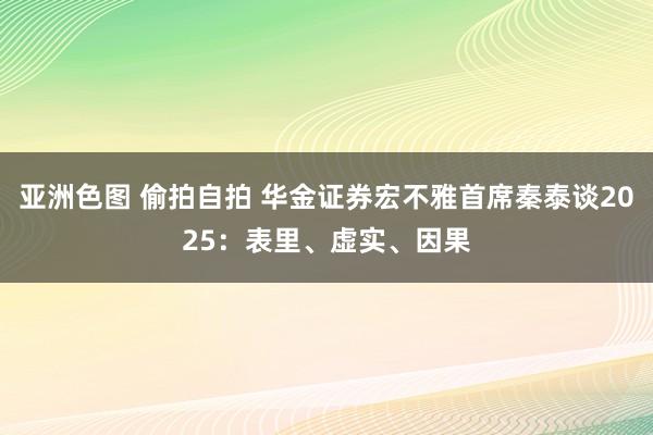 亚洲色图 偷拍自拍 华金证券宏不雅首席秦泰谈2025：表里、虚实、因果